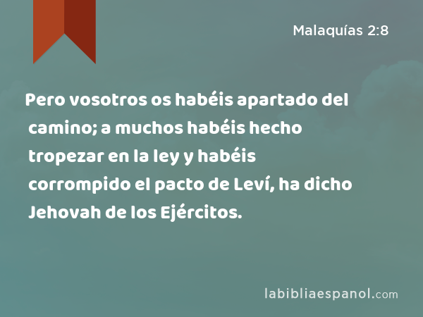 Pero vosotros os habéis apartado del camino; a muchos habéis hecho tropezar en la ley y habéis corrompido el pacto de Leví, ha dicho Jehovah de los Ejércitos. - Malaquías 2:8