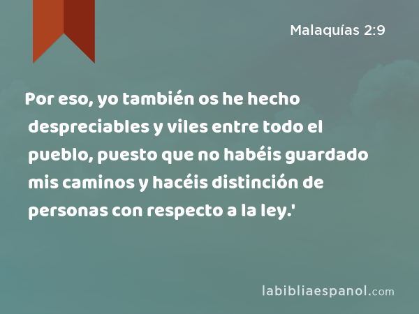 Por eso, yo también os he hecho despreciables y viles entre todo el pueblo, puesto que no habéis guardado mis caminos y hacéis distinción de personas con respecto a la ley.' - Malaquías 2:9