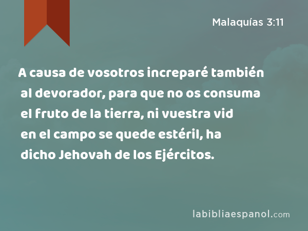 A causa de vosotros increparé también al devorador, para que no os consuma el fruto de la tierra, ni vuestra vid en el campo se quede estéril, ha dicho Jehovah de los Ejércitos. - Malaquías 3:11