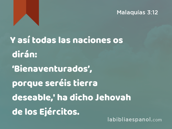 Y así todas las naciones os dirán: ‘Bienaventurados’, porque seréis tierra deseable,' ha dicho Jehovah de los Ejércitos. - Malaquías 3:12