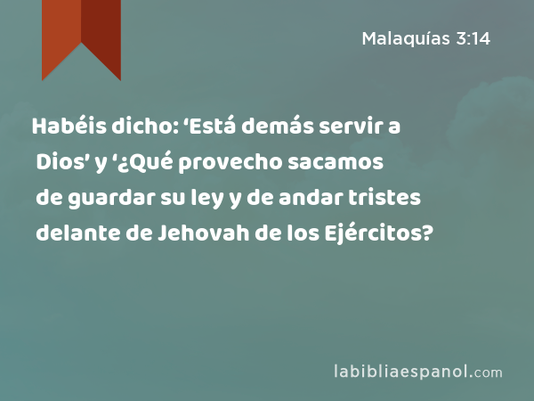 Habéis dicho: ‘Está demás servir a Dios’ y ‘¿Qué provecho sacamos de guardar su ley y de andar tristes delante de Jehovah de los Ejércitos? - Malaquías 3:14