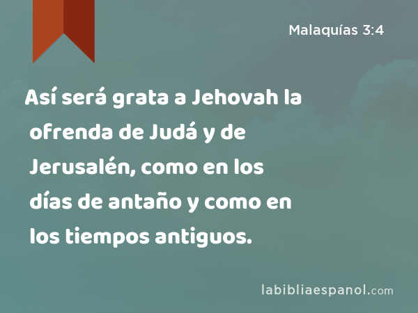 Así será grata a Jehovah la ofrenda de Judá y de Jerusalén, como en los días de antaño y como en los tiempos antiguos. - Malaquías 3:4