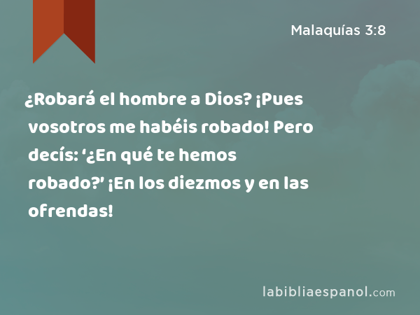 ¿Robará el hombre a Dios? ¡Pues vosotros me habéis robado! Pero decís: ‘¿En qué te hemos robado?’ ¡En los diezmos y en las ofrendas! - Malaquías 3:8