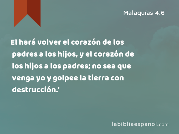 El hará volver el corazón de los padres a los hijos, y el corazón de los hijos a los padres; no sea que venga yo y golpee la tierra con destrucción.' - Malaquías 4:6