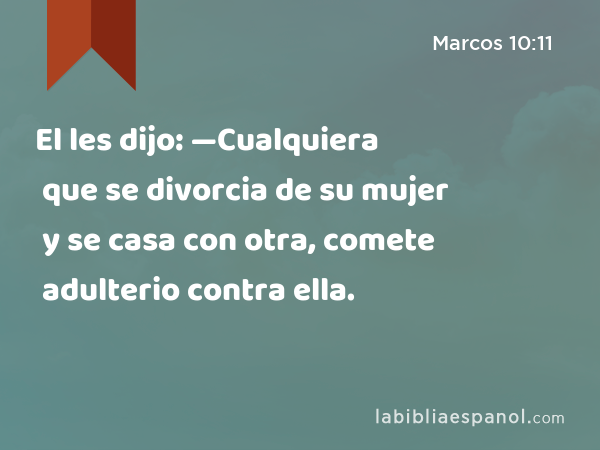 El les dijo: —Cualquiera que se divorcia de su mujer y se casa con otra, comete adulterio contra ella. - Marcos 10:11