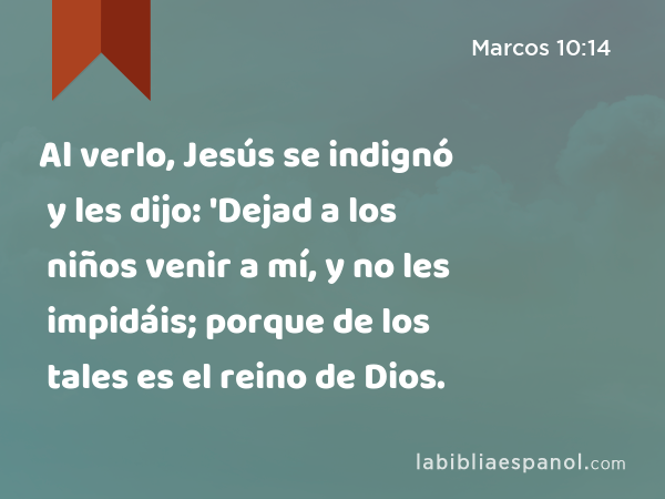 Al verlo, Jesús se indignó y les dijo: 'Dejad a los niños venir a mí, y no les impidáis; porque de los tales es el reino de Dios. - Marcos 10:14