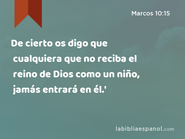 De cierto os digo que cualquiera que no reciba el reino de Dios como un niño, jamás entrará en él.' - Marcos 10:15