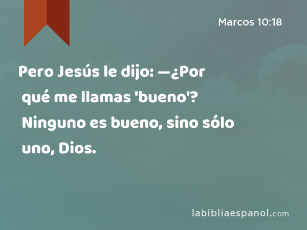 Pero Jesús le dijo: —¿Por qué me llamas 'bueno'? Ninguno es bueno, sino sólo uno, Dios. - Marcos 10:18