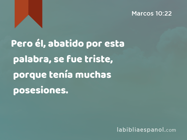 Pero él, abatido por esta palabra, se fue triste, porque tenía muchas posesiones. - Marcos 10:22