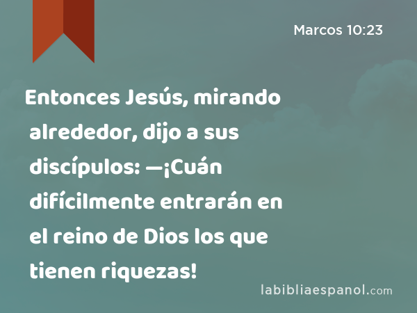 Entonces Jesús, mirando alrededor, dijo a sus discípulos: —¡Cuán difícilmente entrarán en el reino de Dios los que tienen riquezas! - Marcos 10:23