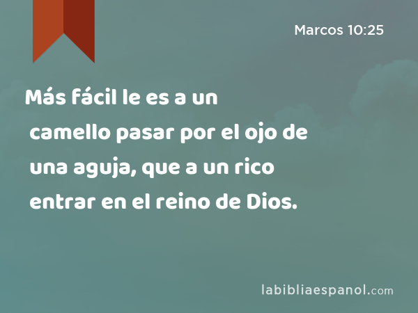 Más fácil le es a un camello pasar por el ojo de una aguja, que a un rico entrar en el reino de Dios. - Marcos 10:25