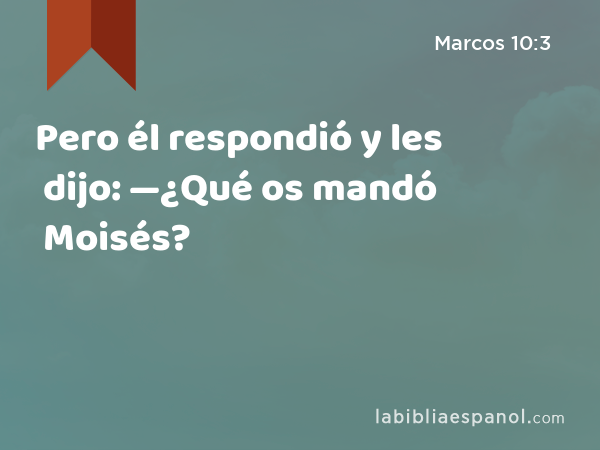 Pero él respondió y les dijo: —¿Qué os mandó Moisés? - Marcos 10:3