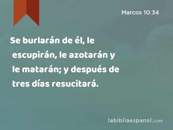 Se burlarán de él, le escupirán, le azotarán y le matarán; y después de tres días resucitará. - Marcos 10:34