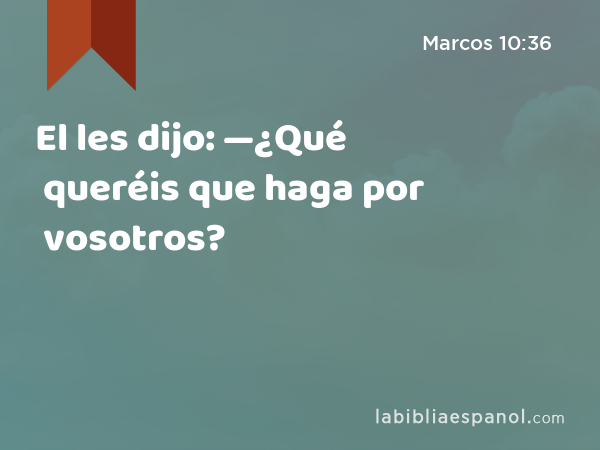 El les dijo: —¿Qué queréis que haga por vosotros? - Marcos 10:36