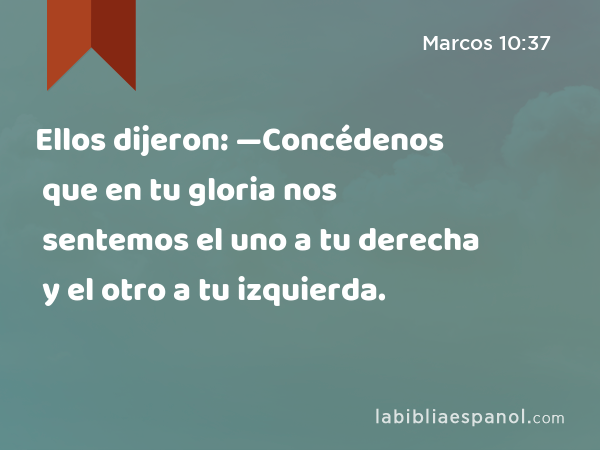 Ellos dijeron: —Concédenos que en tu gloria nos sentemos el uno a tu derecha y el otro a tu izquierda. - Marcos 10:37