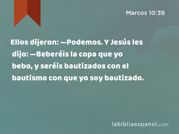 Ellos dijeron: —Podemos. Y Jesús les dijo: —Beberéis la copa que yo bebo, y seréis bautizados con el bautismo con que yo soy bautizado. - Marcos 10:39