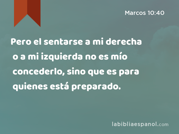 Pero el sentarse a mi derecha o a mi izquierda no es mío concederlo, sino que es para quienes está preparado. - Marcos 10:40