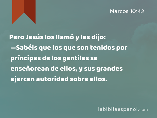 Pero Jesús los llamó y les dijo: —Sabéis que los que son tenidos por príncipes de los gentiles se enseñorean de ellos, y sus grandes ejercen autoridad sobre ellos. - Marcos 10:42