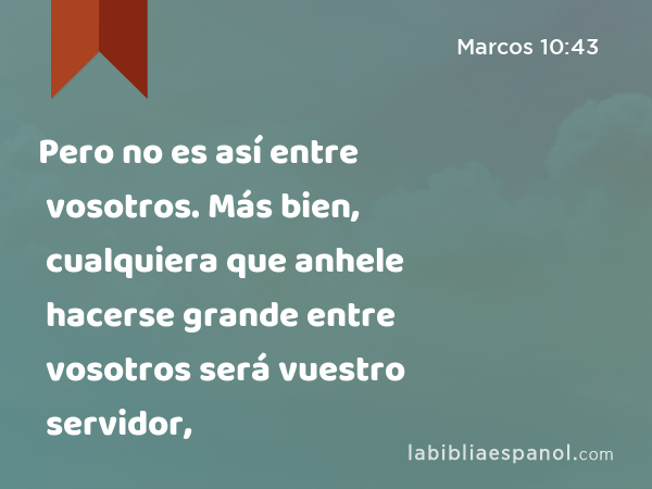 Pero no es así entre vosotros. Más bien, cualquiera que anhele hacerse grande entre vosotros será vuestro servidor, - Marcos 10:43