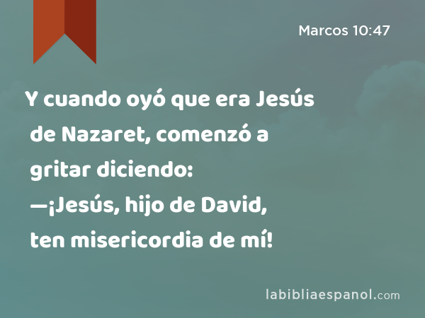 Y cuando oyó que era Jesús de Nazaret, comenzó a gritar diciendo: —¡Jesús, hijo de David, ten misericordia de mí! - Marcos 10:47