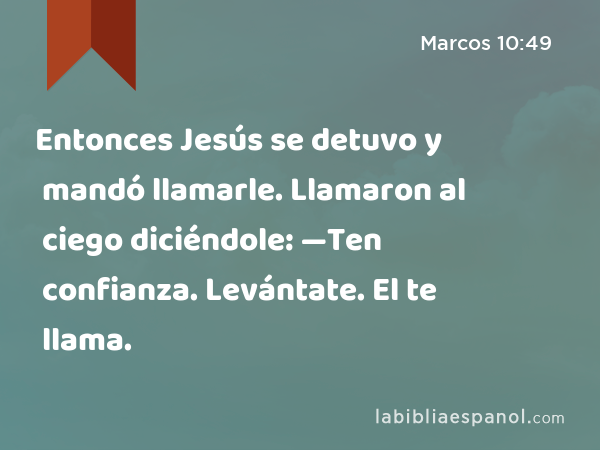 Entonces Jesús se detuvo y mandó llamarle. Llamaron al ciego diciéndole: —Ten confianza. Levántate. El te llama. - Marcos 10:49