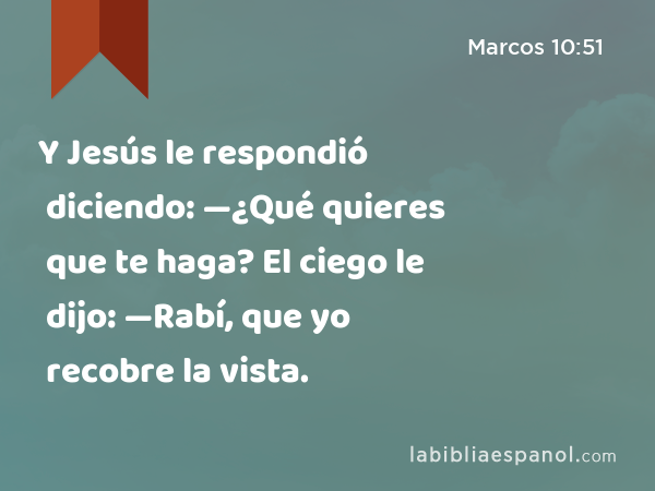 Y Jesús le respondió diciendo: —¿Qué quieres que te haga? El ciego le dijo: —Rabí, que yo recobre la vista. - Marcos 10:51