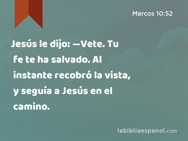 Jesús le dijo: —Vete. Tu fe te ha salvado. Al instante recobró la vista, y seguía a Jesús en el camino. - Marcos 10:52