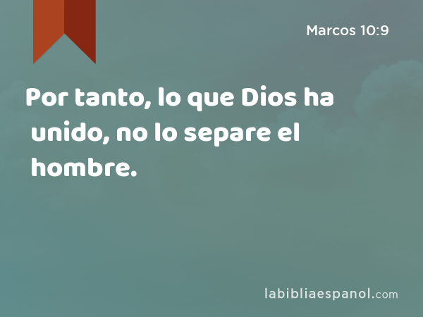 Por tanto, lo que Dios ha unido, no lo separe el hombre. - Marcos 10:9