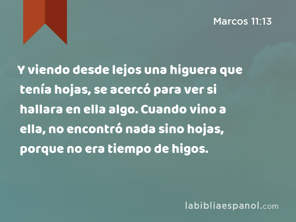 Y viendo desde lejos una higuera que tenía hojas, se acercó para ver si hallara en ella algo. Cuando vino a ella, no encontró nada sino hojas, porque no era tiempo de higos. - Marcos 11:13