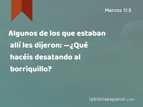 Algunos de los que estaban allí les dijeron: —¿Qué hacéis desatando al borriquillo? - Marcos 11:5