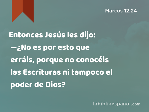 Entonces Jesús les dijo: —¿No es por esto que erráis, porque no conocéis las Escrituras ni tampoco el poder de Dios? - Marcos 12:24