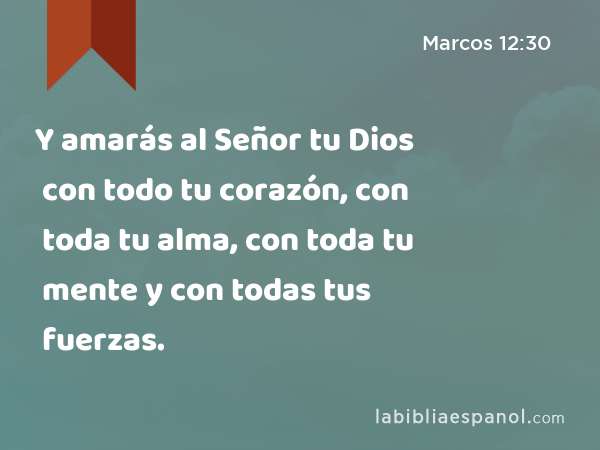 Y amarás al Señor tu Dios con todo tu corazón, con toda tu alma, con toda tu mente y con todas tus fuerzas. - Marcos 12:30