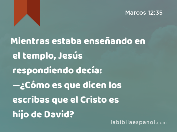 Mientras estaba enseñando en el templo, Jesús respondiendo decía: —¿Cómo es que dicen los escribas que el Cristo es hijo de David? - Marcos 12:35