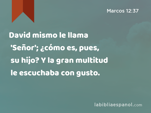 David mismo le llama 'Señor'; ¿cómo es, pues, su hijo? Y la gran multitud le escuchaba con gusto. - Marcos 12:37