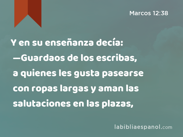 Y en su enseñanza decía: —Guardaos de los escribas, a quienes les gusta pasearse con ropas largas y aman las salutaciones en las plazas, - Marcos 12:38