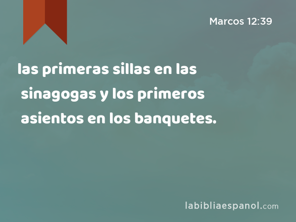 las primeras sillas en las sinagogas y los primeros asientos en los banquetes. - Marcos 12:39