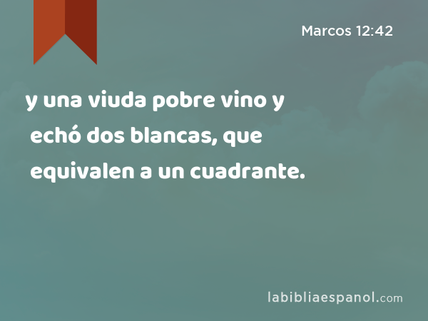 y una viuda pobre vino y echó dos blancas, que equivalen a un cuadrante. - Marcos 12:42