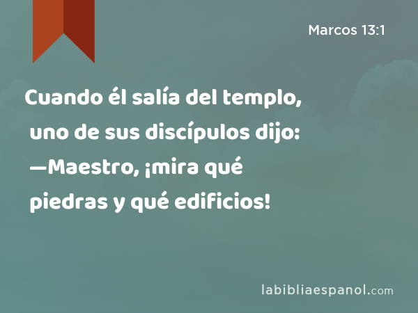 Cuando él salía del templo, uno de sus discípulos dijo: —Maestro, ¡mira qué piedras y qué edificios! - Marcos 13:1