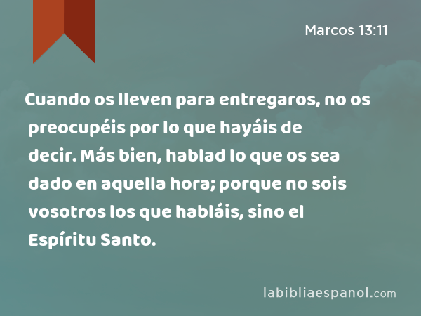 Cuando os lleven para entregaros, no os preocupéis por lo que hayáis de decir. Más bien, hablad lo que os sea dado en aquella hora; porque no sois vosotros los que habláis, sino el Espíritu Santo. - Marcos 13:11