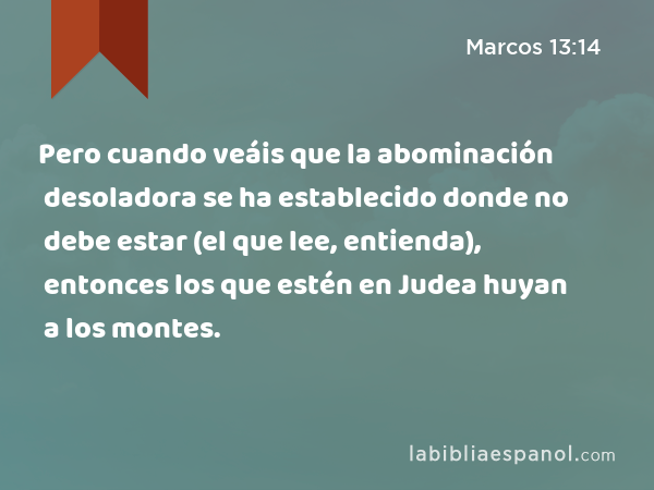 Pero cuando veáis que la abominación desoladora se ha establecido donde no debe estar (el que lee, entienda), entonces los que estén en Judea huyan a los montes. - Marcos 13:14