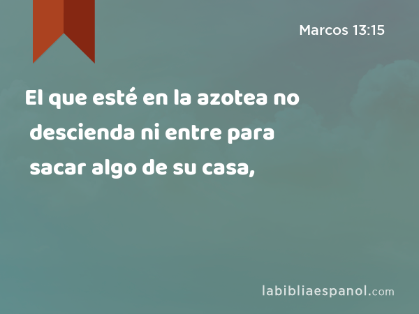 El que esté en la azotea no descienda ni entre para sacar algo de su casa, - Marcos 13:15