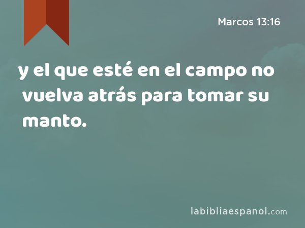 y el que esté en el campo no vuelva atrás para tomar su manto. - Marcos 13:16