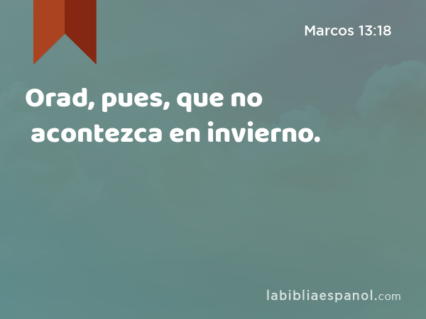 Orad, pues, que no acontezca en invierno. - Marcos 13:18