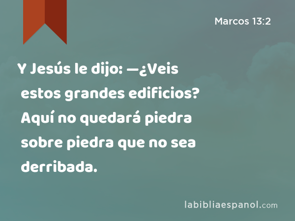 Y Jesús le dijo: —¿Veis estos grandes edificios? Aquí no quedará piedra sobre piedra que no sea derribada. - Marcos 13:2