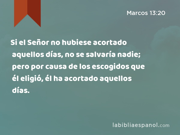 Si el Señor no hubiese acortado aquellos días, no se salvaría nadie; pero por causa de los escogidos que él eligió, él ha acortado aquellos días. - Marcos 13:20