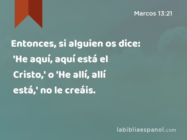 Entonces, si alguien os dice: 'He aquí, aquí está el Cristo,' o 'He allí, allí está,' no le creáis. - Marcos 13:21