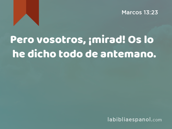 Pero vosotros, ¡mirad! Os lo he dicho todo de antemano. - Marcos 13:23