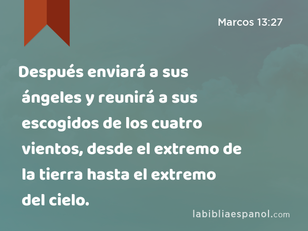 Después enviará a sus ángeles y reunirá a sus escogidos de los cuatro vientos, desde el extremo de la tierra hasta el extremo del cielo. - Marcos 13:27