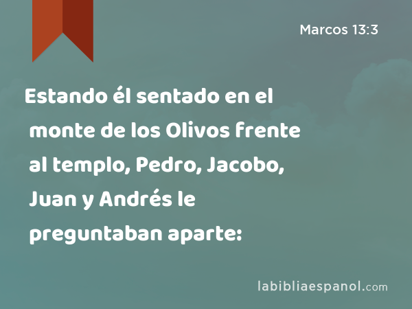 Estando él sentado en el monte de los Olivos frente al templo, Pedro, Jacobo, Juan y Andrés le preguntaban aparte: - Marcos 13:3