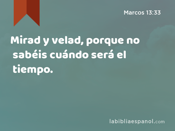 Mirad y velad, porque no sabéis cuándo será el tiempo. - Marcos 13:33